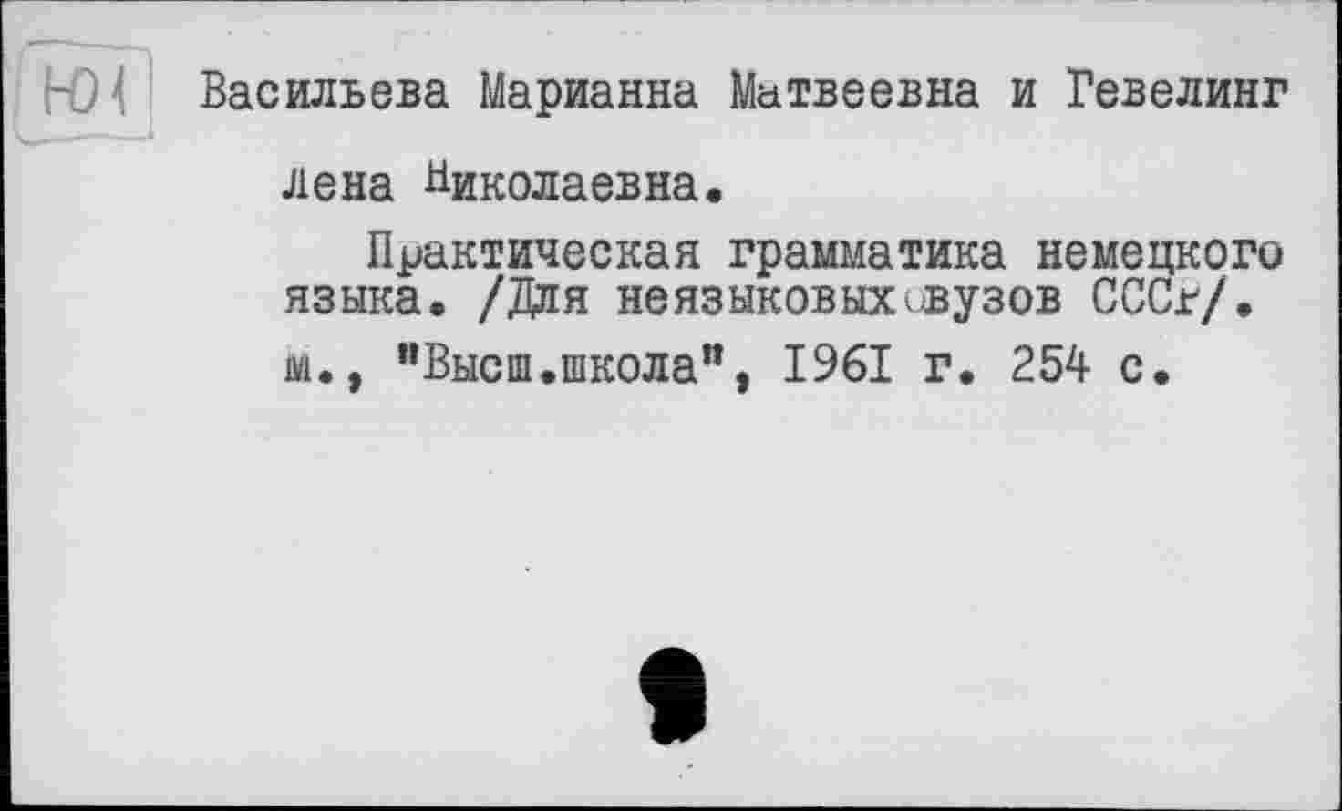 ﻿Васильева Марианна Матвеевна и Гевелинг лена Николаевна.
Практическая грамматика немецкого языка. /Для неязыковыхивузов СССг/. м., ’’Высш.школа”, 1961 г. 254 с.